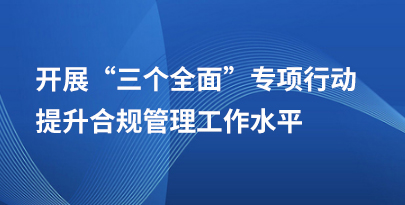 开展“”三个全面”专项行动      提升合规管理工作水平